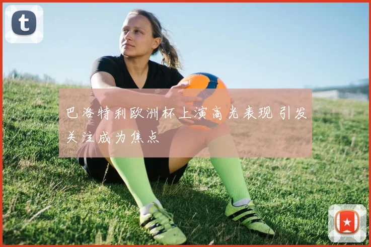 巴洛特利欧洲杯上演高光表现 引发关注成为焦点