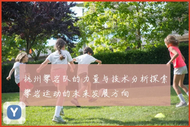 杭州攀岩队的力量与技术分析探索攀岩运动的未来发展方向