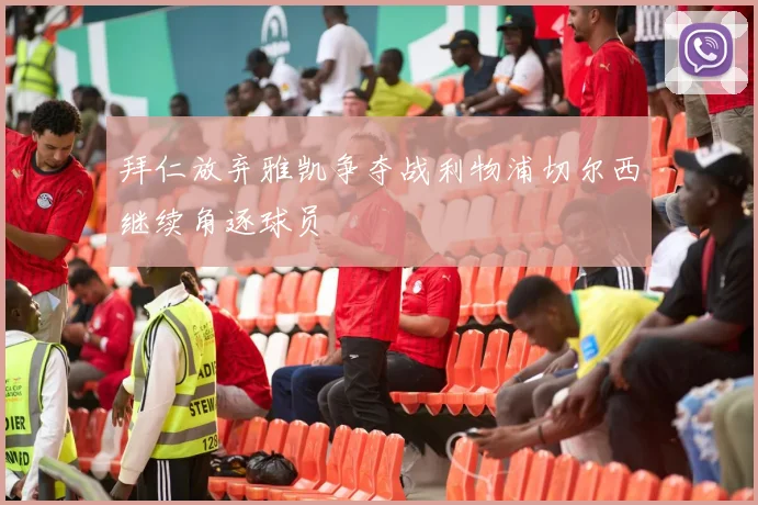 拜仁放弃雅凯争夺战利物浦切尔西继续角逐球员