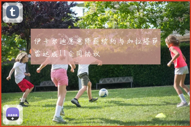 伊卡尔迪愿意降薪续约与加拉塔萨雷达成11合同协议