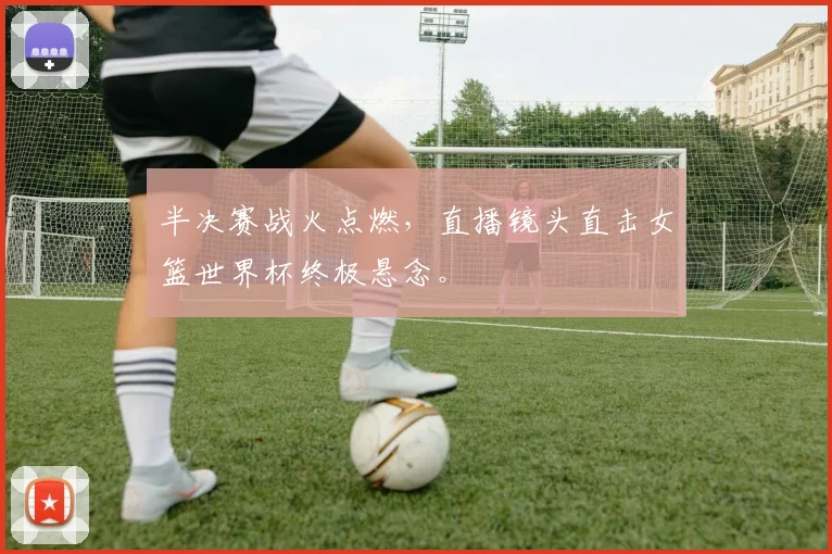 半决赛战火点燃，直播镜头直击女篮世界杯终极悬念。