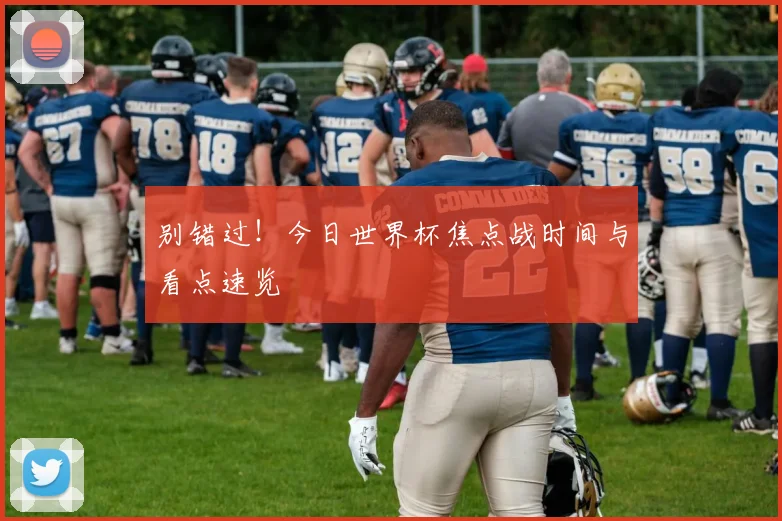 别错过！今日世界杯焦点战时间与看点速览