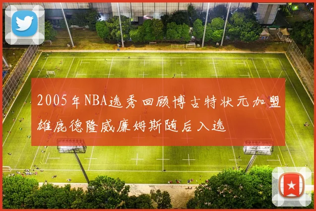 2005年NBA选秀回顾博古特状元加盟雄鹿德隆威廉姆斯随后入选