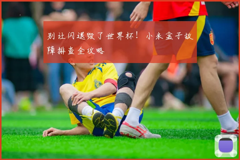 别让闪退毁了世界杯！小米盒子故障排查全攻略
