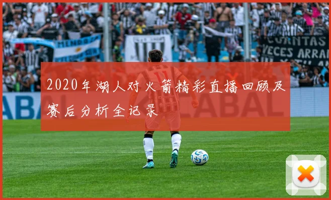 2020年湖人对火箭精彩直播回顾及赛后分析全记录